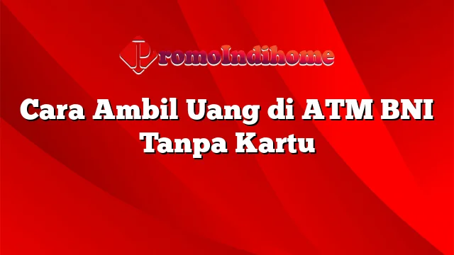 Cara Ambil Uang di ATM BNI Tanpa Kartu