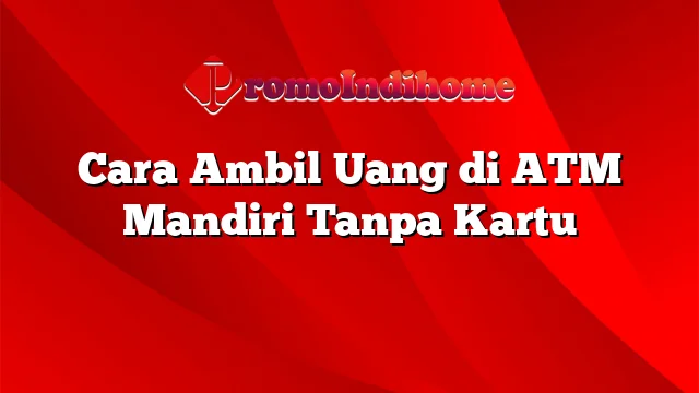 Cara Ambil Uang di ATM Mandiri Tanpa Kartu