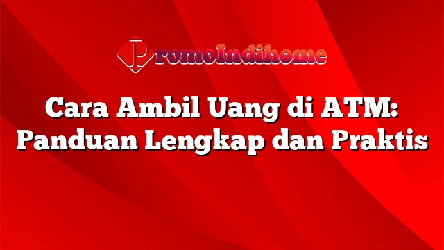 Cara Ambil Uang di ATM: Panduan Lengkap dan Praktis