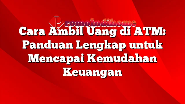 Cara Ambil Uang di ATM: Panduan Lengkap untuk Mencapai Kemudahan Keuangan