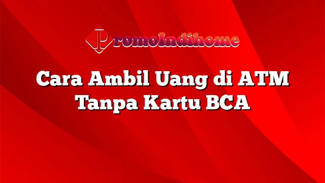 Cara Ambil Uang di ATM Tanpa Kartu BCA