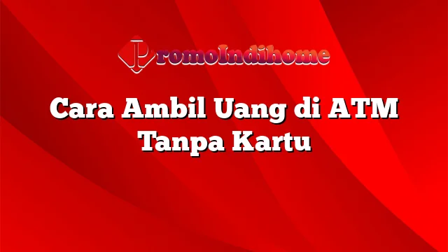 Cara Ambil Uang di ATM Tanpa Kartu