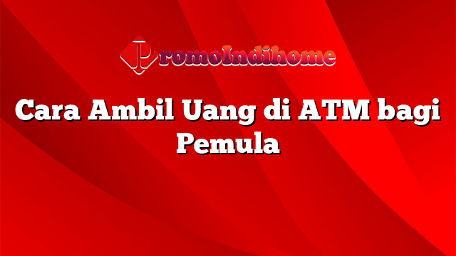 Cara Ambil Uang di ATM bagi Pemula