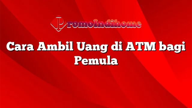 Cara Ambil Uang di ATM bagi Pemula