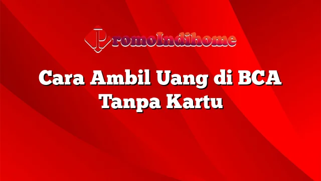 Cara Ambil Uang di BCA Tanpa Kartu