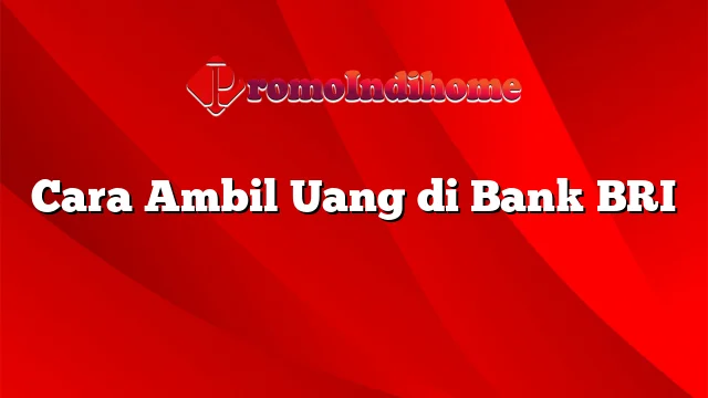 Cara Ambil Uang di Bank BRI