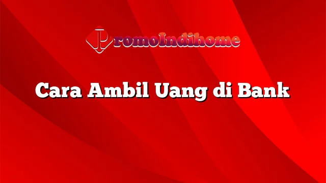 Cara Ambil Uang di Bank