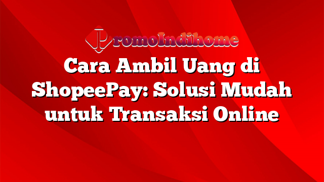 Cara Ambil Uang di ShopeePay: Solusi Mudah untuk Transaksi Online