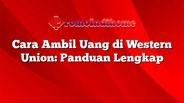 Cara Ambil Uang di Western Union: Panduan Lengkap