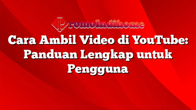 Cara Ambil Video di YouTube: Panduan Lengkap untuk Pengguna