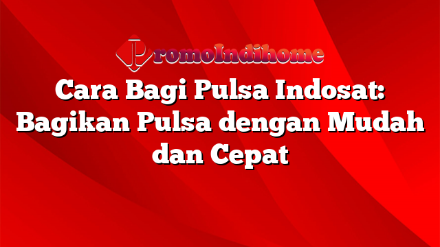 Cara Bagi Pulsa Indosat: Bagikan Pulsa dengan Mudah dan Cepat