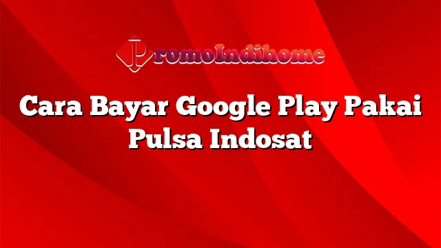 Cara Bayar Google Play Pakai Pulsa Indosat