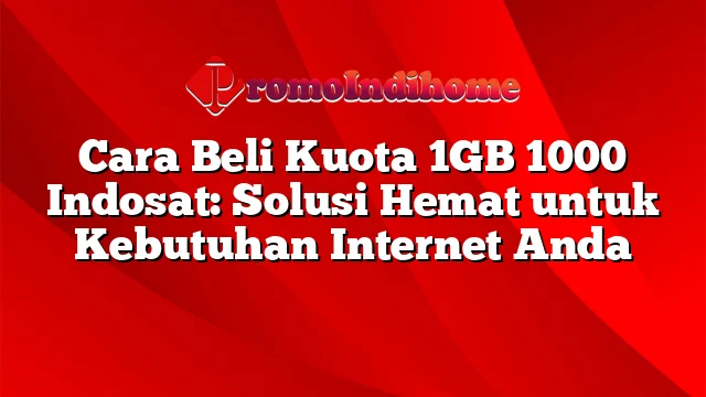 Cara Beli Kuota 1GB 1000 Indosat: Solusi Hemat untuk Kebutuhan Internet Anda