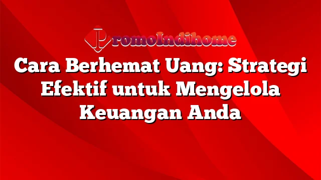 Cara Berhemat Uang: Strategi Efektif untuk Mengelola Keuangan Anda