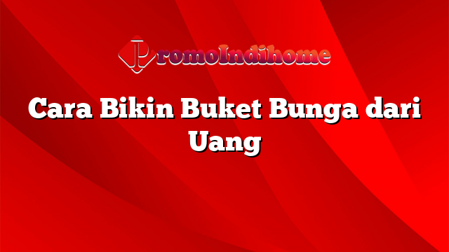 Cara Bikin Buket Bunga dari Uang