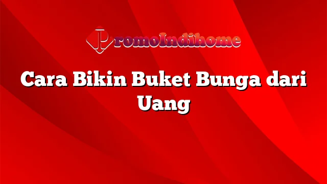 Cara Bikin Buket Bunga dari Uang