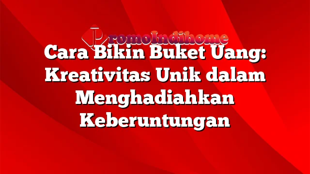 Cara Bikin Buket Uang: Kreativitas Unik dalam Menghadiahkan Keberuntungan