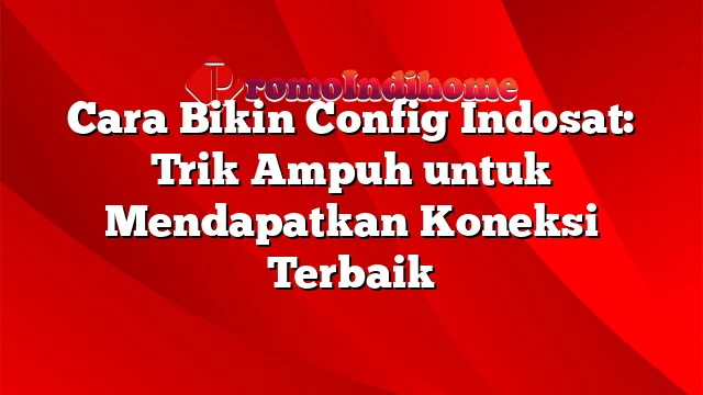 Cara Bikin Config Indosat: Trik Ampuh untuk Mendapatkan Koneksi Terbaik