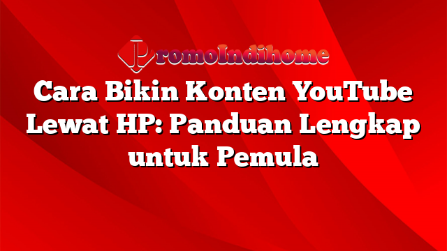 Cara Bikin Konten YouTube Lewat HP: Panduan Lengkap untuk Pemula