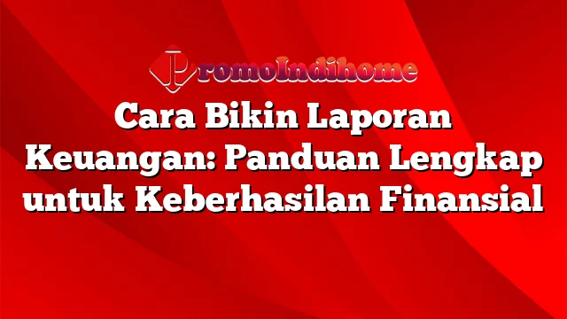 Cara Bikin Laporan Keuangan: Panduan Lengkap untuk Keberhasilan Finansial