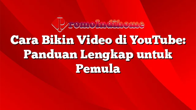 Cara Bikin Video di YouTube: Panduan Lengkap untuk Pemula