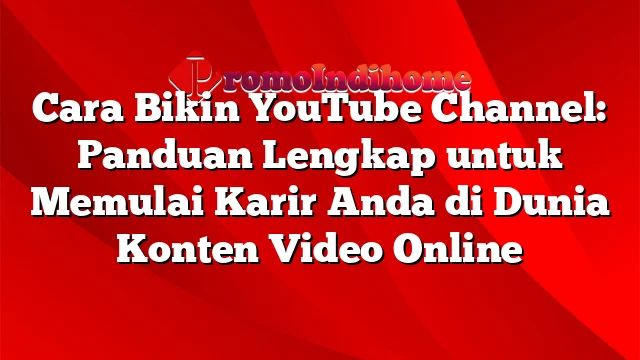 Cara Bikin YouTube Channel: Panduan Lengkap untuk Memulai Karir Anda di Dunia Konten Video Online