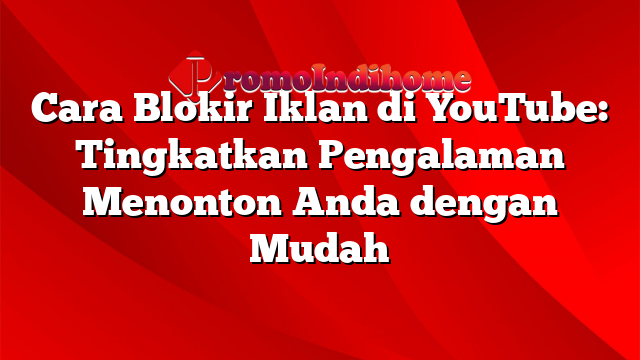 Cara Blokir Iklan di YouTube: Tingkatkan Pengalaman Menonton Anda dengan Mudah