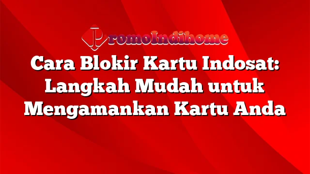 Cara Blokir Kartu Indosat: Langkah Mudah untuk Mengamankan Kartu Anda