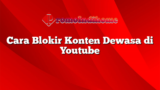 Cara Blokir Konten Dewasa di Youtube