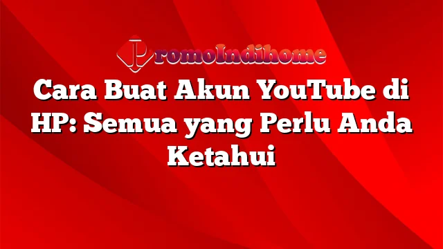 Cara Buat Akun YouTube di HP: Semua yang Perlu Anda Ketahui