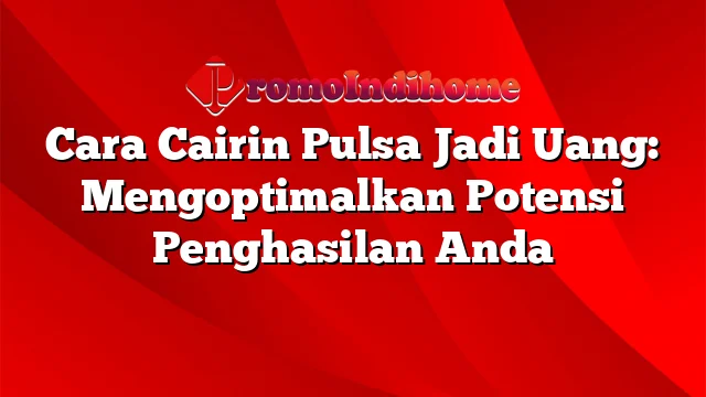 Cara Cairin Pulsa Jadi Uang: Mengoptimalkan Potensi Penghasilan Anda