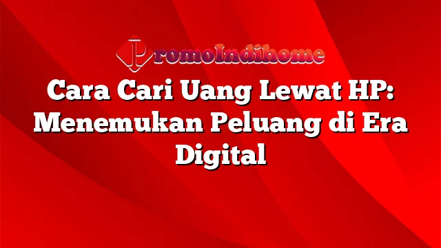 Cara Cari Uang Lewat HP: Menemukan Peluang di Era Digital