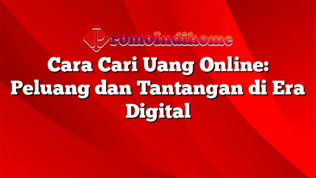 Cara Cari Uang Online: Peluang dan Tantangan di Era Digital