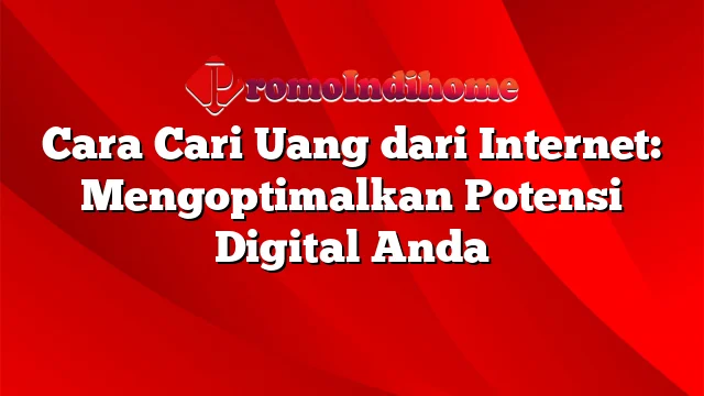 Cara Cari Uang dari Internet: Mengoptimalkan Potensi Digital Anda