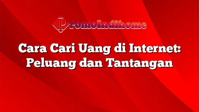 Cara Cari Uang di Internet: Peluang dan Tantangan