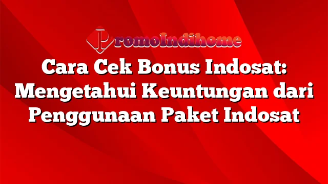 Cara Cek Bonus Indosat: Mengetahui Keuntungan dari Penggunaan Paket Indosat