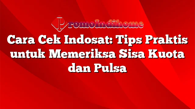 Cara Cek Indosat: Tips Praktis untuk Memeriksa Sisa Kuota dan Pulsa