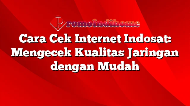 Cara Cek Internet Indosat: Mengecek Kualitas Jaringan dengan Mudah