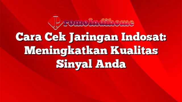 Cara Cek Jaringan Indosat: Meningkatkan Kualitas Sinyal Anda