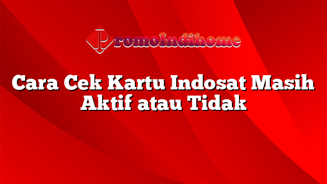 Cara Cek Kartu Indosat Masih Aktif atau Tidak