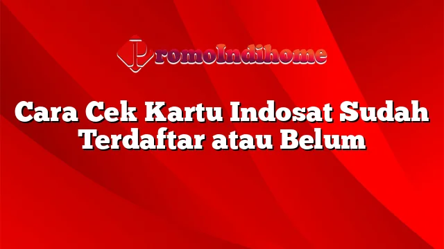 Cara Cek Kartu Indosat Sudah Terdaftar atau Belum