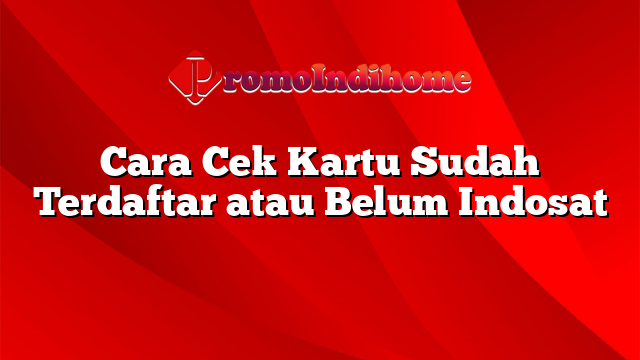 Cara Cek Kartu Sudah Terdaftar atau Belum Indosat