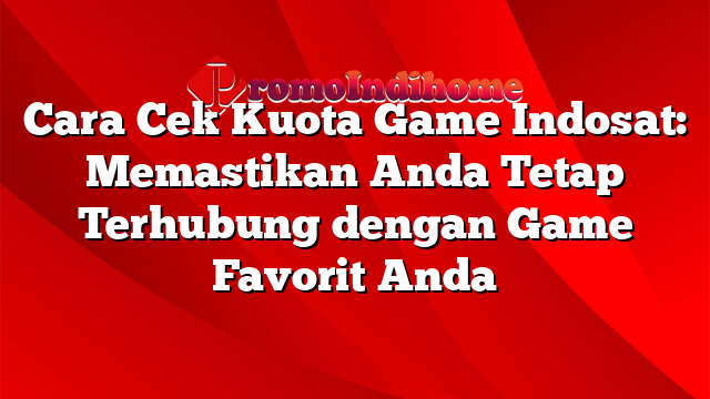 Cara Cek Kuota Game Indosat: Memastikan Anda Tetap Terhubung dengan Game Favorit Anda