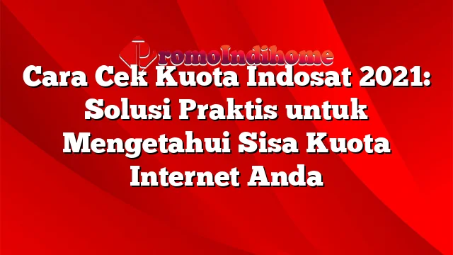 Cara Cek Kuota Indosat 2021: Solusi Praktis untuk Mengetahui Sisa Kuota Internet Anda