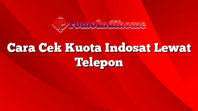 Cara Cek Kuota Indosat Lewat Telepon