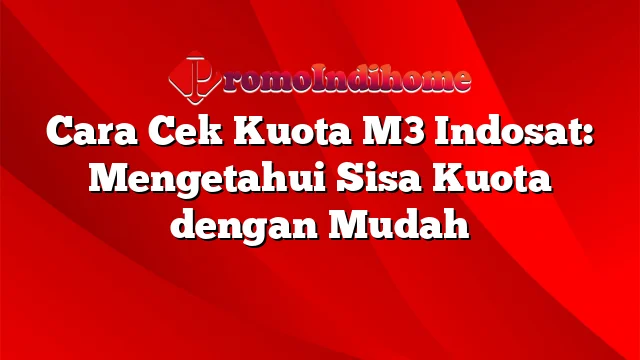 Cara Cek Kuota M3 Indosat: Mengetahui Sisa Kuota dengan Mudah