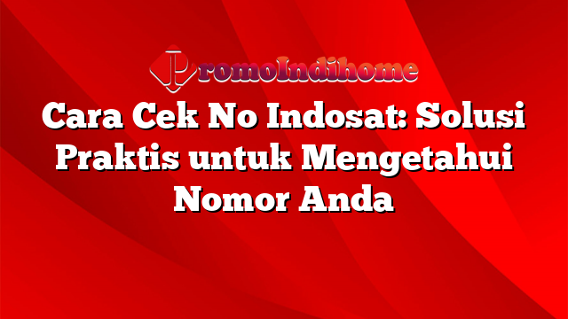 Cara Cek No Indosat: Solusi Praktis untuk Mengetahui Nomor Anda