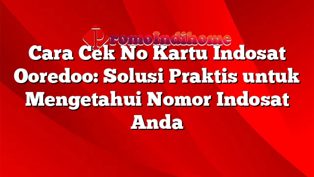 Cara Cek No Kartu Indosat Ooredoo: Solusi Praktis untuk Mengetahui Nomor Indosat Anda