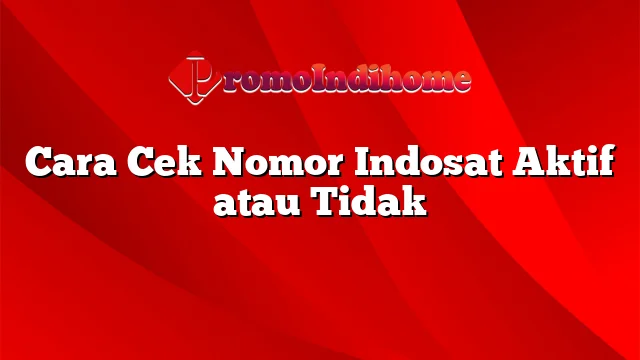 Cara Cek Nomor Indosat Aktif atau Tidak