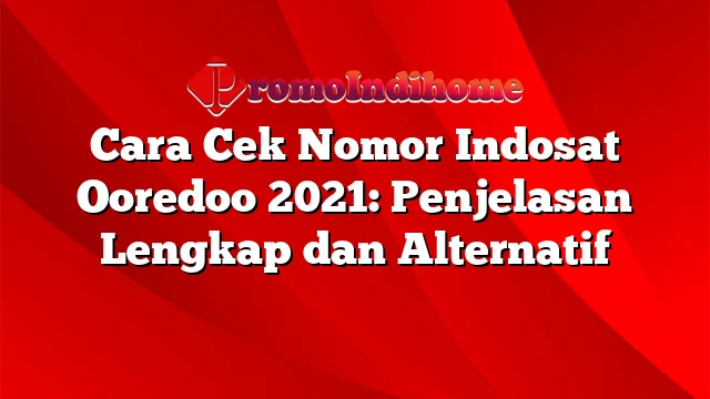 Cara Cek Nomor Indosat Ooredoo 2021: Penjelasan Lengkap dan Alternatif